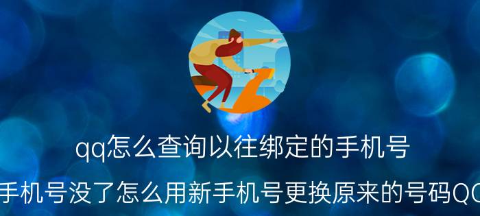 qq怎么查询以往绑定的手机号 如果手机号没了怎么用新手机号更换原来的号码QQ绑定？